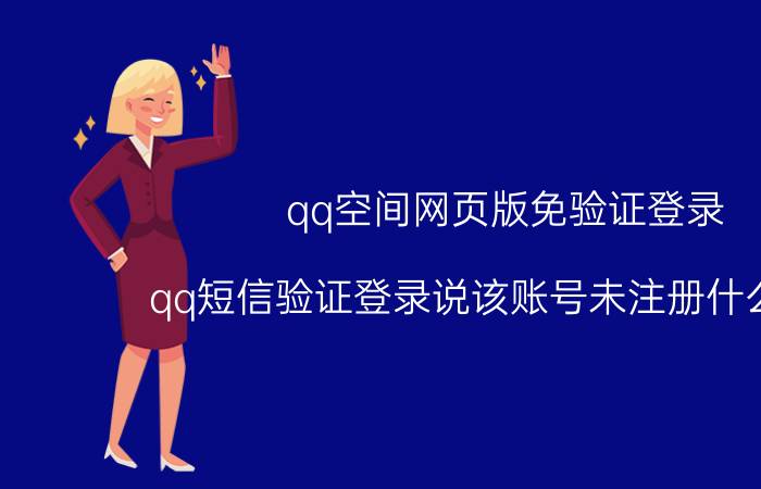 qq空间网页版免验证登录 qq短信验证登录说该账号未注册什么意思？